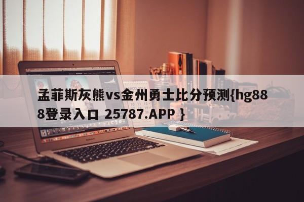 孟菲斯灰熊vs金州勇士比分预测{hg888登录入口 25787.APP }