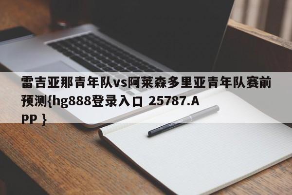 雷吉亚那青年队vs阿莱森多里亚青年队赛前预测{hg888登录入口 25787.APP }