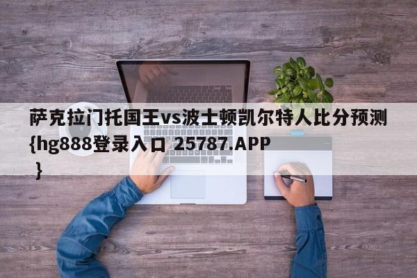 萨克拉门托国王vs波士顿凯尔特人比分预测{hg888登录入口 25787.APP }