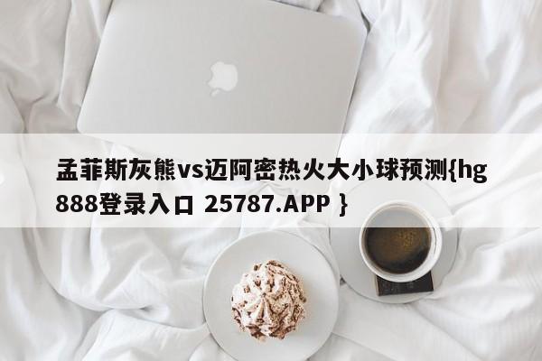 孟菲斯灰熊vs迈阿密热火大小球预测{hg888登录入口 25787.APP }