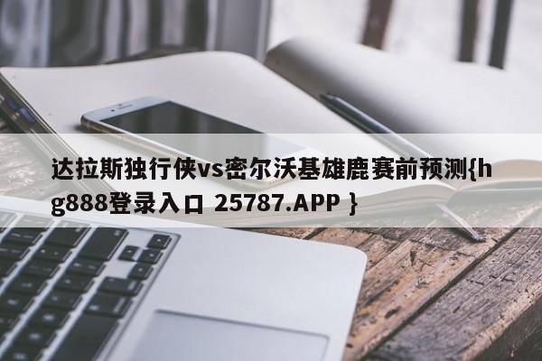 达拉斯独行侠vs密尔沃基雄鹿赛前预测{hg888登录入口 25787.APP }