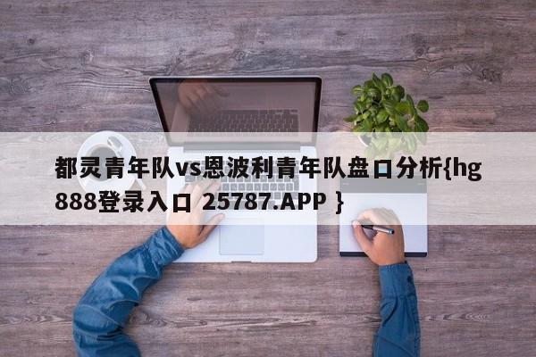 都灵青年队vs恩波利青年队盘口分析{hg888登录入口 25787.APP }