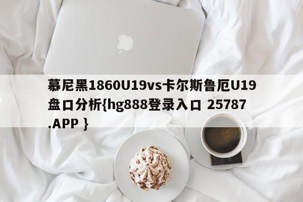 慕尼黑1860U19vs卡尔斯鲁厄U19盘口分析{hg888登录入口 25787.APP }