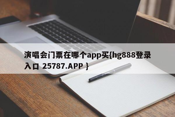 演唱会门票在哪个app买{hg888登录入口 25787.APP }