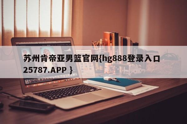 苏州肯帝亚男篮官网{hg888登录入口 25787.APP }