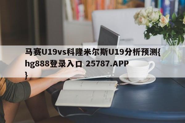 马赛U19vs科隆米尔斯U19分析预测{hg888登录入口 25787.APP }