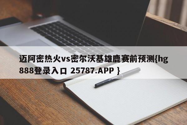 迈阿密热火vs密尔沃基雄鹿赛前预测{hg888登录入口 25787.APP }