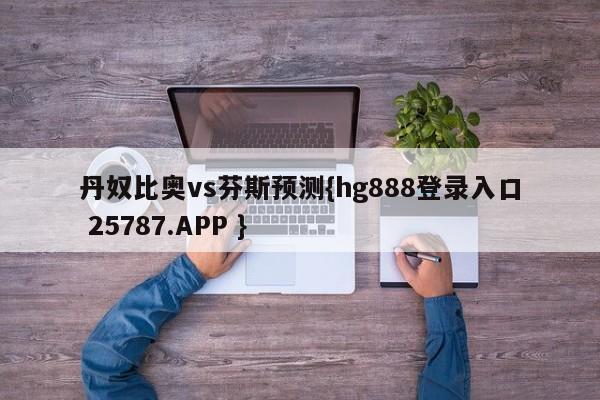 丹奴比奥vs芬斯预测{hg888登录入口 25787.APP }