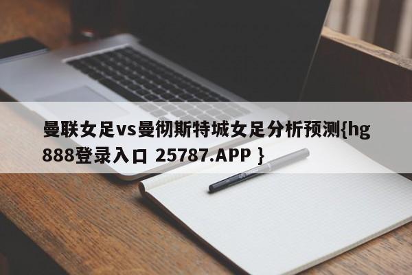 曼联女足vs曼彻斯特城女足分析预测{hg888登录入口 25787.APP }