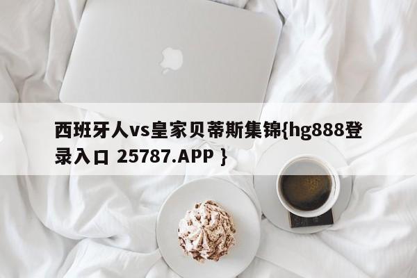 西班牙人vs皇家贝蒂斯集锦{hg888登录入口 25787.APP }