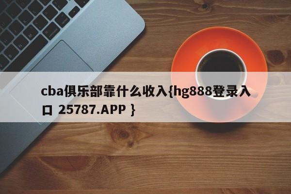 cba俱乐部靠什么收入{hg888登录入口 25787.APP }