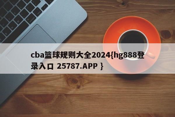 cba篮球规则大全2024{hg888登录入口 25787.APP }