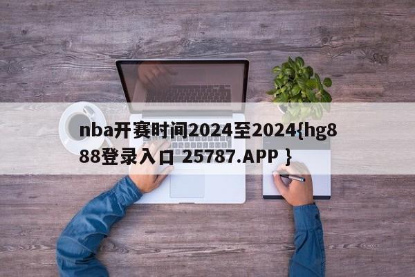 nba开赛时间2024至2024{hg888登录入口 25787.APP }