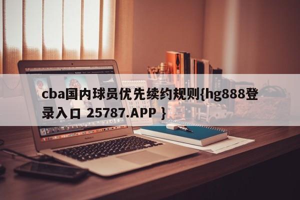 cba国内球员优先续约规则{hg888登录入口 25787.APP }