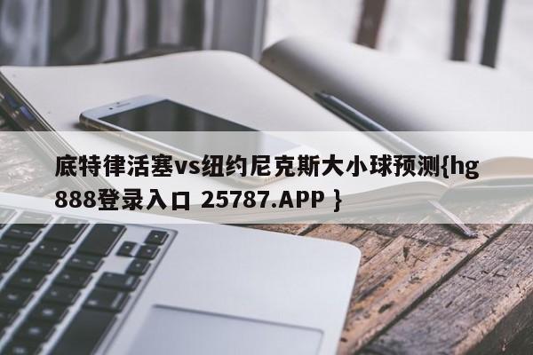 底特律活塞vs纽约尼克斯大小球预测{hg888登录入口 25787.APP }