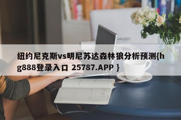 纽约尼克斯vs明尼苏达森林狼分析预测{hg888登录入口 25787.APP }