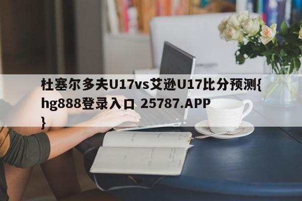 杜塞尔多夫U17vs艾逊U17比分预测{hg888登录入口 25787.APP }