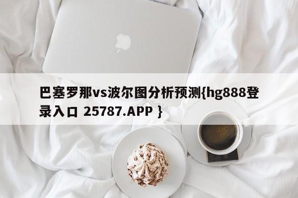 巴塞罗那vs波尔图分析预测{hg888登录入口 25787.APP }