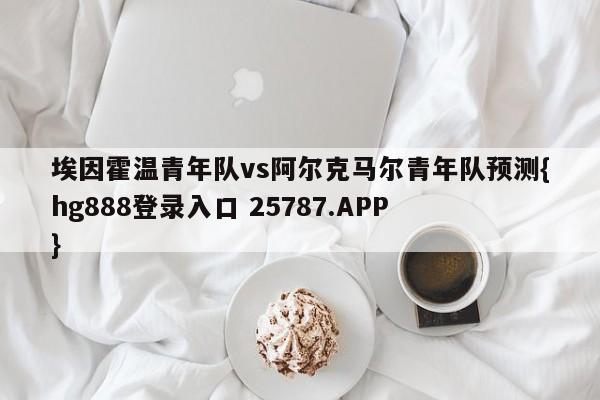 埃因霍温青年队vs阿尔克马尔青年队预测{hg888登录入口 25787.APP }