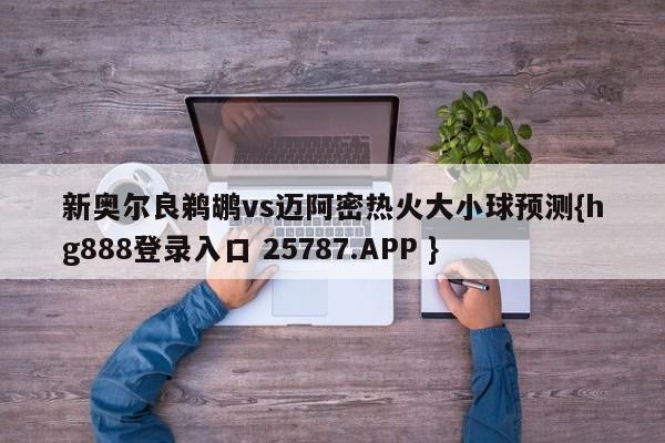 新奥尔良鹈鹕vs迈阿密热火大小球预测{hg888登录入口 25787.APP }