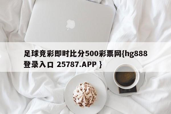 足球竞彩即时比分500彩票网{hg888登录入口 25787.APP }