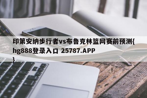 印第安纳步行者vs布鲁克林篮网赛前预测{hg888登录入口 25787.APP }