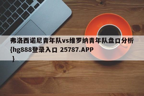 弗洛西诺尼青年队vs维罗纳青年队盘口分析{hg888登录入口 25787.APP }