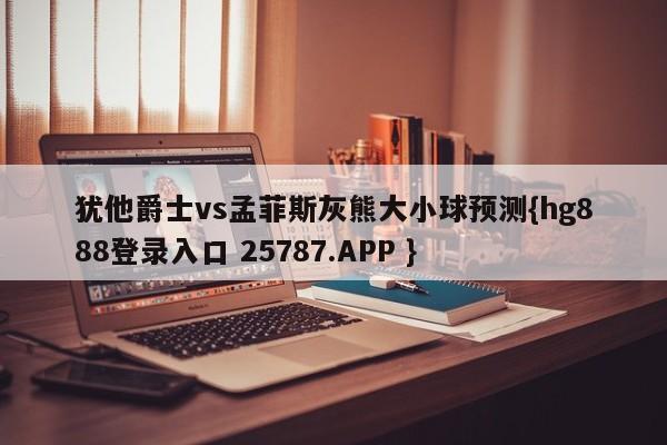 犹他爵士vs孟菲斯灰熊大小球预测{hg888登录入口 25787.APP }