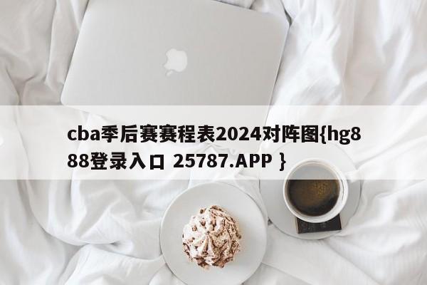 cba季后赛赛程表2024对阵图{hg888登录入口 25787.APP }