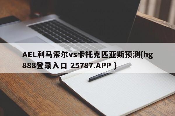 AEL利马索尔vs卡托克匹亚斯预测{hg888登录入口 25787.APP }