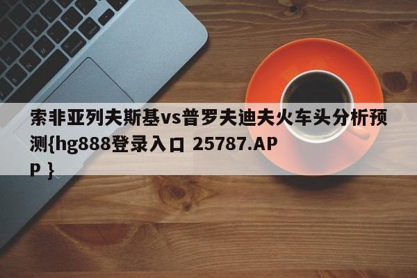 索非亚列夫斯基vs普罗夫迪夫火车头分析预测{hg888登录入口 25787.APP }