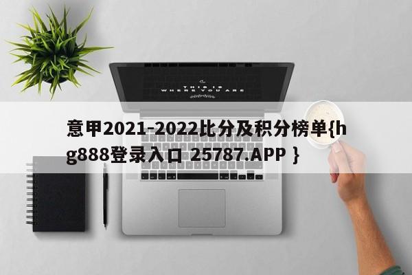 意甲2021-2022比分及积分榜单{hg888登录入口 25787.APP }