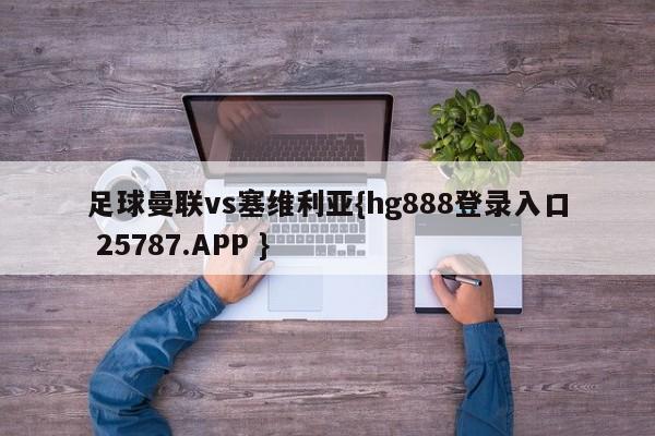 足球曼联vs塞维利亚{hg888登录入口 25787.APP }