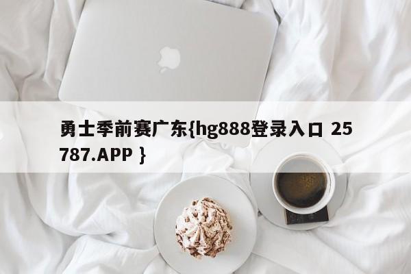 勇士季前赛广东{hg888登录入口 25787.APP }