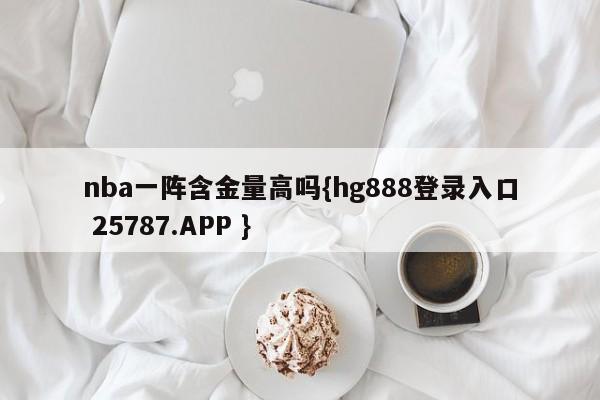 nba一阵含金量高吗{hg888登录入口 25787.APP }