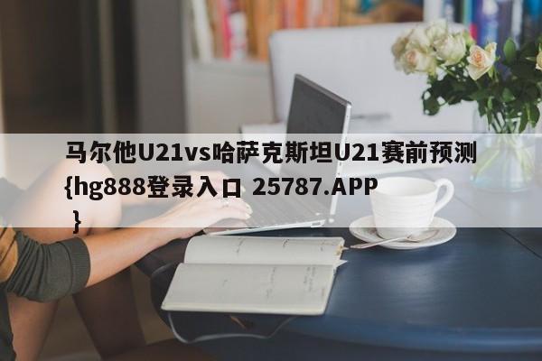 马尔他U21vs哈萨克斯坦U21赛前预测{hg888登录入口 25787.APP }