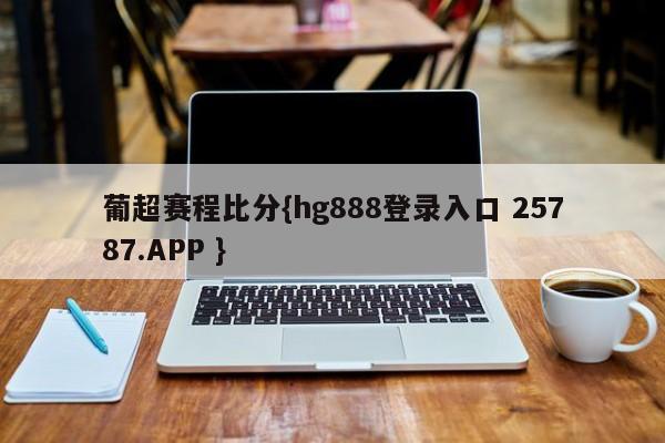 葡超赛程比分{hg888登录入口 25787.APP }