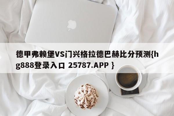 德甲弗赖堡VS门兴格拉德巴赫比分预测{hg888登录入口 25787.APP }