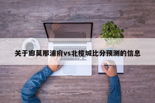 关于廊莫那浦府vs北榄城比分预测的信息