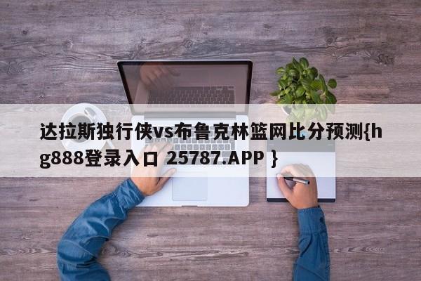 达拉斯独行侠vs布鲁克林篮网比分预测{hg888登录入口 25787.APP }