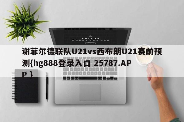 谢菲尔德联队U21vs西布朗U21赛前预测{hg888登录入口 25787.APP }