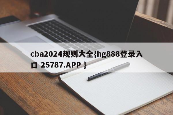 cba2024规则大全{hg888登录入口 25787.APP }