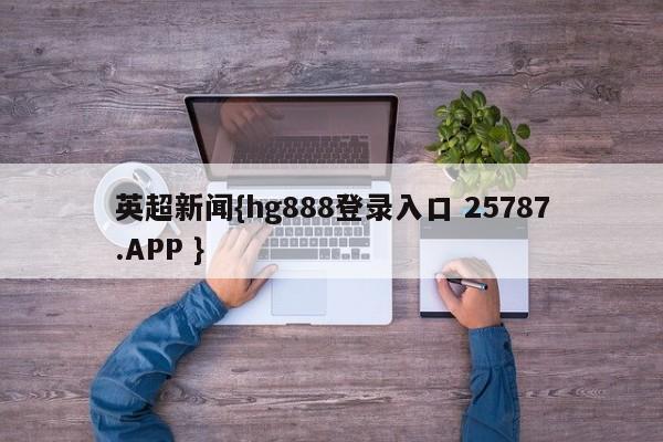 英超新闻{hg888登录入口 25787.APP }