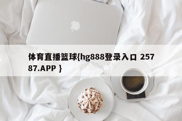 体育直播篮球{hg888登录入口 25787.APP }