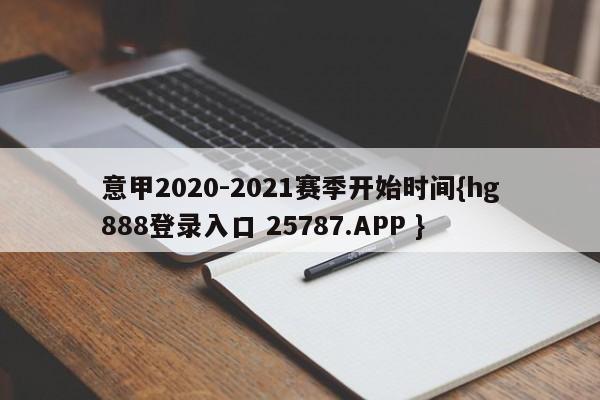 意甲2020-2021赛季开始时间{hg888登录入口 25787.APP }