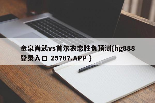 金泉尚武vs首尔衣恋胜负预测{hg888登录入口 25787.APP }