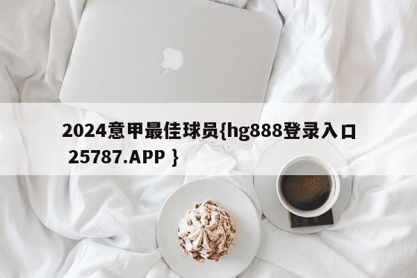 2024意甲最佳球员{hg888登录入口 25787.APP }