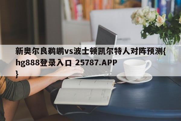 新奥尔良鹈鹕vs波士顿凯尔特人对阵预测{hg888登录入口 25787.APP }