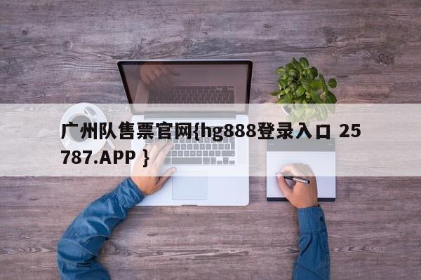 广州队售票官网{hg888登录入口 25787.APP }