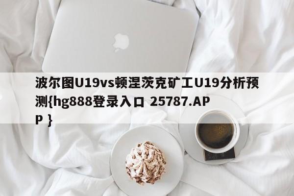 波尔图U19vs顿涅茨克矿工U19分析预测{hg888登录入口 25787.APP }